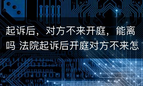 起诉后，对方不来开庭，能离吗 法院起诉后开庭对方不来怎么办
