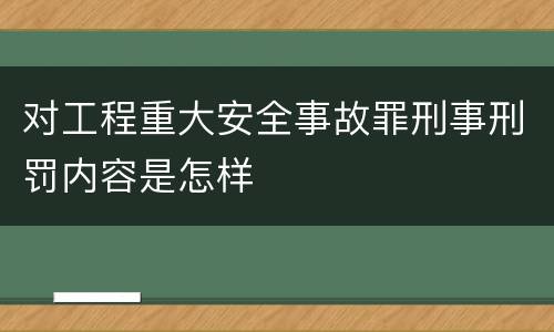 对工程重大安全事故罪刑事刑罚内容是怎样