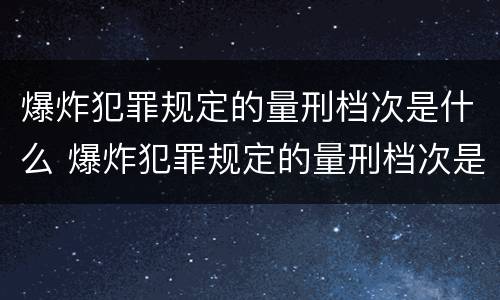 爆炸犯罪规定的量刑档次是什么 爆炸犯罪规定的量刑档次是什么意思