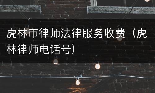 虎林市律师法律服务收费（虎林律师电话号）
