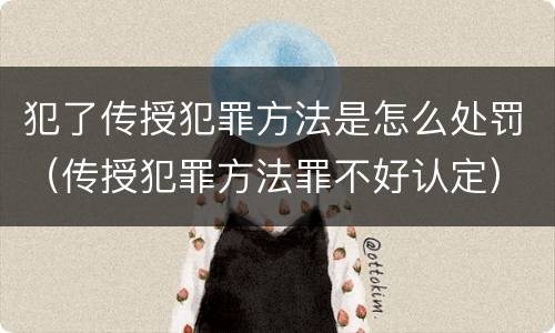 犯了传授犯罪方法是怎么处罚（传授犯罪方法罪不好认定）