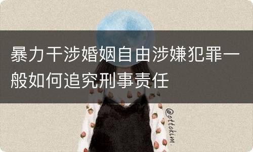暴力干涉婚姻自由涉嫌犯罪一般如何追究刑事责任
