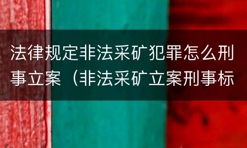 法律规定非法采矿犯罪怎么刑事立案（非法采矿立案刑事标准是什么）