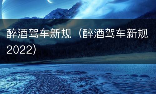 醉酒驾车新规（醉酒驾车新规2022）