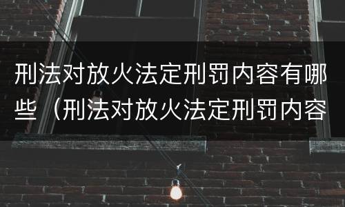 刑法对放火法定刑罚内容有哪些（刑法对放火法定刑罚内容有哪些规定）
