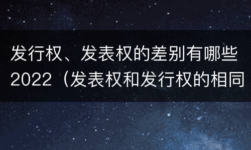 发行权、发表权的差别有哪些2022（发表权和发行权的相同点）