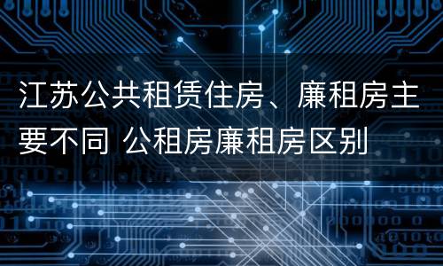 江苏公共租赁住房、廉租房主要不同 公租房廉租房区别