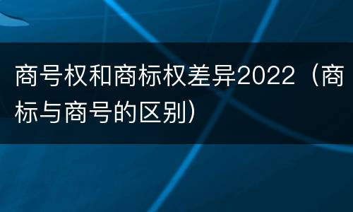 商号权和商标权差异2022（商标与商号的区别）
