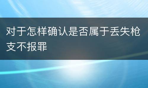 对于怎样确认是否属于丢失枪支不报罪