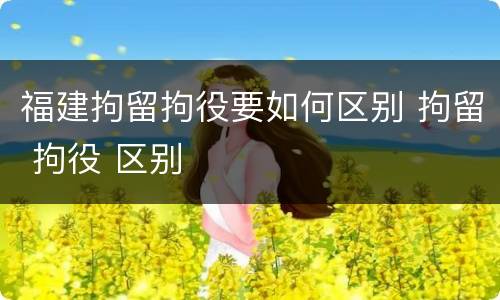 福建拘留拘役要如何区别 拘留 拘役 区别