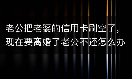 老公把老婆的信用卡刷空了，现在要离婚了老公不还怎么办