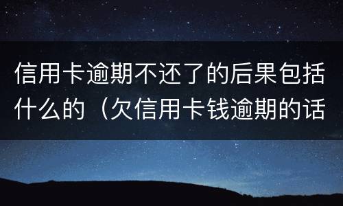 信用卡逾期不还了的后果包括什么的（欠信用卡钱逾期的话会怎么样?）