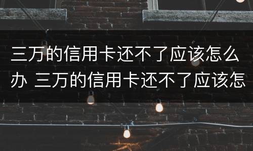 三万的信用卡还不了应该怎么办 三万的信用卡还不了应该怎么办理