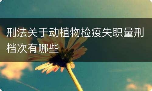 刑法关于动植物检疫失职量刑档次有哪些
