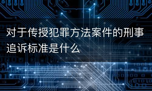 对于传授犯罪方法案件的刑事追诉标准是什么