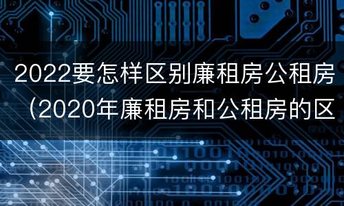 2022要怎样区别廉租房公租房（2020年廉租房和公租房的区别）
