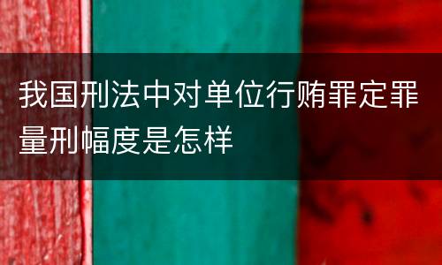我国刑法中对单位行贿罪定罪量刑幅度是怎样