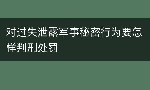 对过失泄露军事秘密行为要怎样判刑处罚