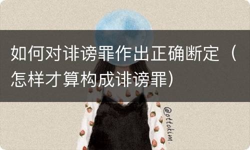 如何对诽谤罪作出正确断定（怎样才算构成诽谤罪）