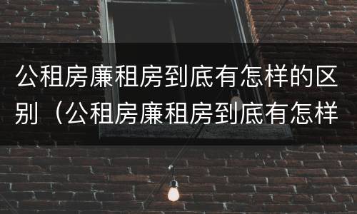 公租房廉租房到底有怎样的区别（公租房廉租房到底有怎样的区别和优势）