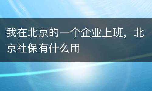 我在北京的一个企业上班，北京社保有什么用