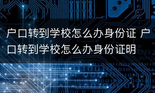 户口转到学校怎么办身份证 户口转到学校怎么办身份证明