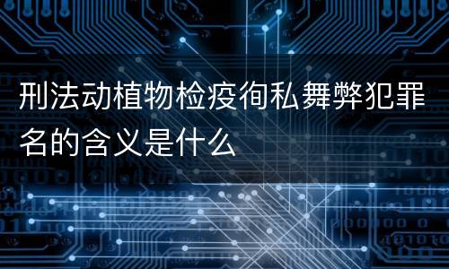 刑法动植物检疫徇私舞弊犯罪名的含义是什么