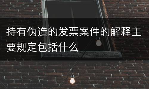 持有伪造的发票案件的解释主要规定包括什么