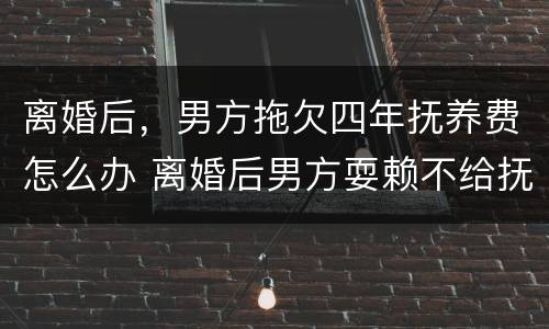 离婚后，男方拖欠四年抚养费怎么办 离婚后男方耍赖不给抚养费怎么办