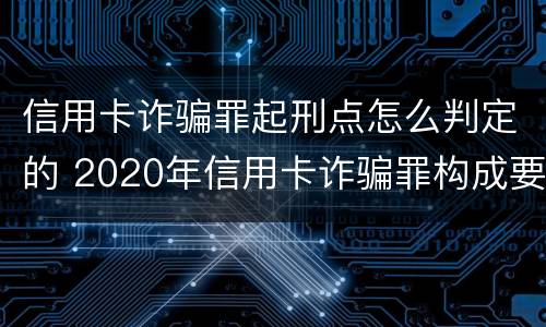 信用卡诈骗罪起刑点怎么判定的 2020年信用卡诈骗罪构成要件
