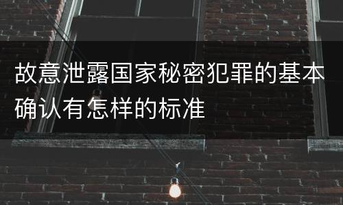故意泄露国家秘密犯罪的基本确认有怎样的标准