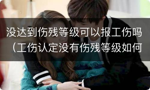没达到伤残等级可以报工伤吗（工伤认定没有伤残等级如何报）