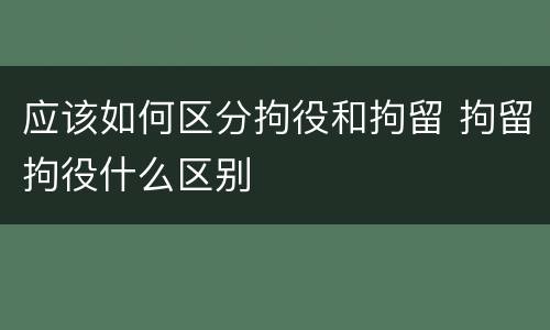 应该如何区分拘役和拘留 拘留拘役什么区别