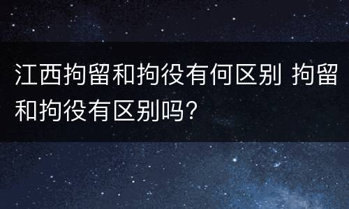 江西拘留和拘役有何区别 拘留和拘役有区别吗?