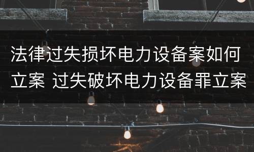 法律过失损坏电力设备案如何立案 过失破坏电力设备罪立案追诉标准