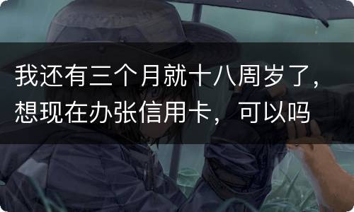 我还有三个月就十八周岁了，想现在办张信用卡，可以吗