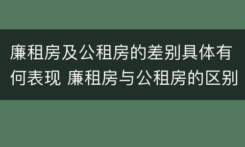 廉租房及公租房的差别具体有何表现 廉租房与公租房的区别在哪里