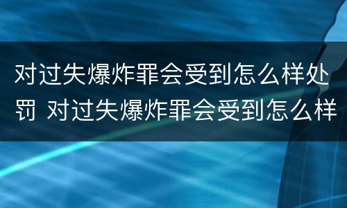 对过失爆炸罪会受到怎么样处罚 对过失爆炸罪会受到怎么样处罚呢
