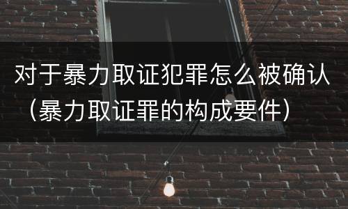 对于暴力取证犯罪怎么被确认（暴力取证罪的构成要件）