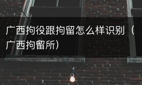 广西拘役跟拘留怎么样识别（广西拘留所）