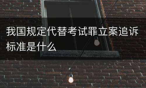 我国规定代替考试罪立案追诉标准是什么