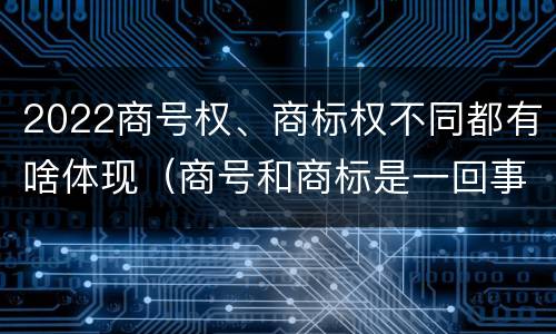 2022商号权、商标权不同都有啥体现（商号和商标是一回事吗）