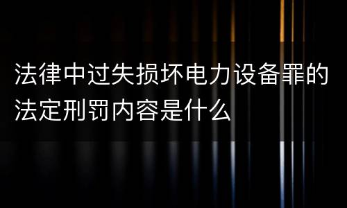 法律中过失损坏电力设备罪的法定刑罚内容是什么
