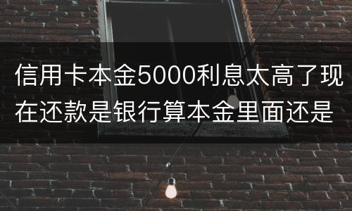 信用卡本金5000利息太高了现在还款是银行算本金里面还是算利息里面