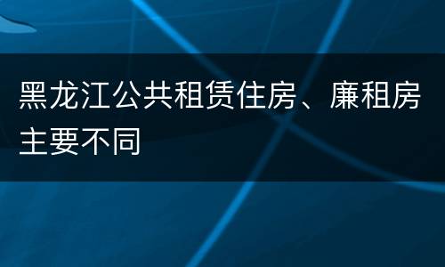 黑龙江公共租赁住房、廉租房主要不同