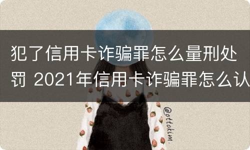 犯了信用卡诈骗罪怎么量刑处罚 2021年信用卡诈骗罪怎么认定