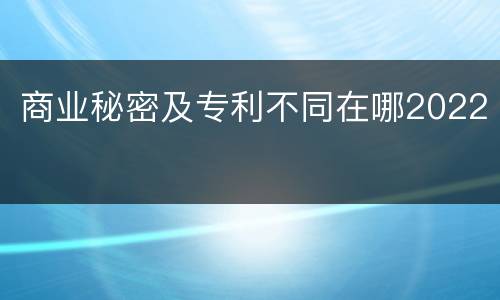 商业秘密及专利不同在哪2022