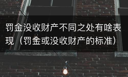 罚金没收财产不同之处有啥表现（罚金或没收财产的标准）