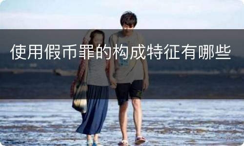 使用假币罪的构成特征有哪些