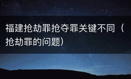 福建抢劫罪抢夺罪关键不同（抢劫罪的问题）